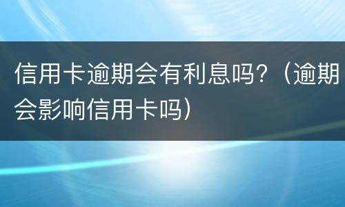 信用卡逾期会有利息吗?（逾期会影响信用卡吗）