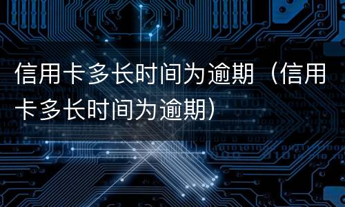 信用卡多长时间为逾期（信用卡多长时间为逾期）