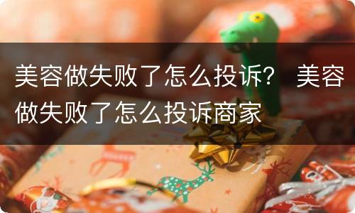 美容做失败了怎么投诉？ 美容做失败了怎么投诉商家