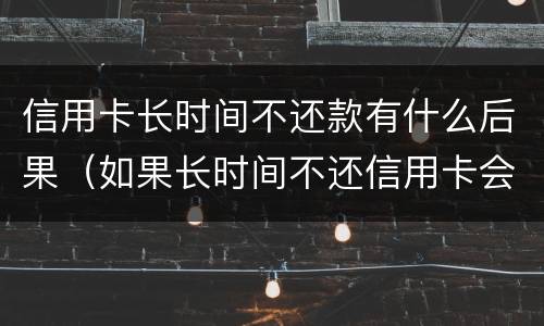 信用卡长时间不还款有什么后果（如果长时间不还信用卡会有什么问题）
