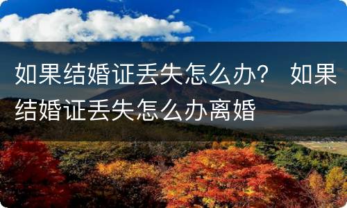 如果结婚证丢失怎么办？ 如果结婚证丢失怎么办离婚