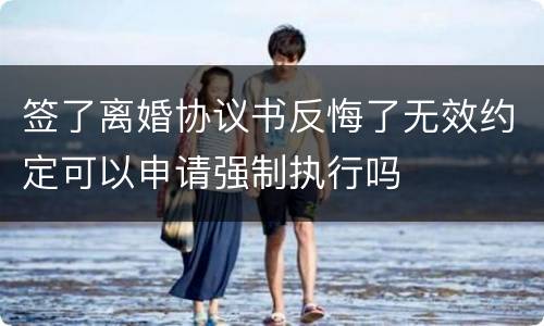 签了离婚协议书反悔了无效约定可以申请强制执行吗