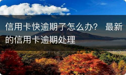信用卡快逾期了怎么办？ 最新的信用卡逾期处理