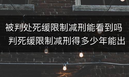 被判处死缓限制减刑能看到吗 判死缓限制减刑得多少年能出来