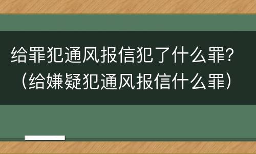给罪犯通风报信犯了什么罪？（给嫌疑犯通风报信什么罪）