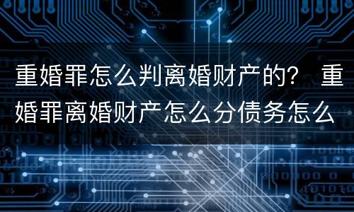 重婚罪怎么判离婚财产的？ 重婚罪离婚财产怎么分债务怎么算
