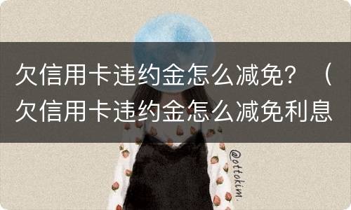 欠信用卡违约金怎么减免？（欠信用卡违约金怎么减免利息）