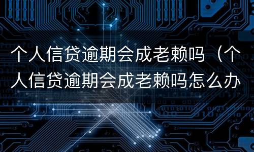个人信贷逾期会成老赖吗（个人信贷逾期会成老赖吗怎么办）
