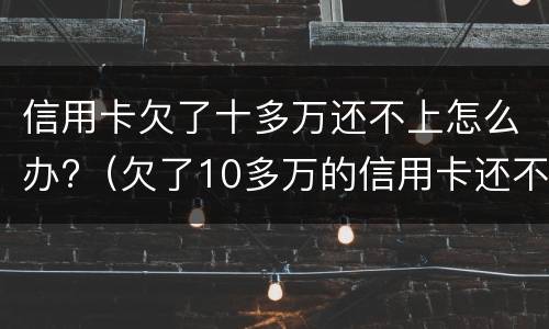 信用卡欠了十多万还不上怎么办?（欠了10多万的信用卡还不上怎么办）