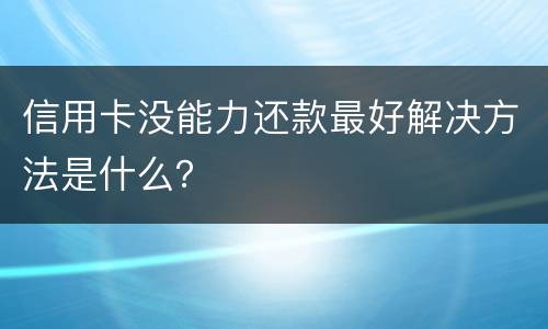 信用卡没能力还款最好解决方法是什么？