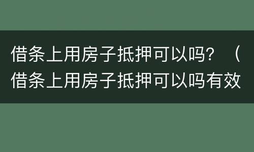 借条上用房子抵押可以吗？（借条上用房子抵押可以吗有效吗）