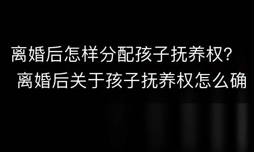 离婚后怎样分配孩子抚养权？ 离婚后关于孩子抚养权怎么确定