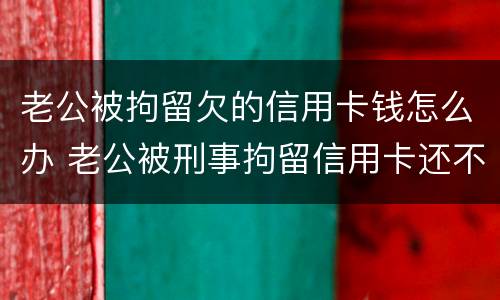 老公被拘留欠的信用卡钱怎么办 老公被刑事拘留信用卡还不上怎么办
