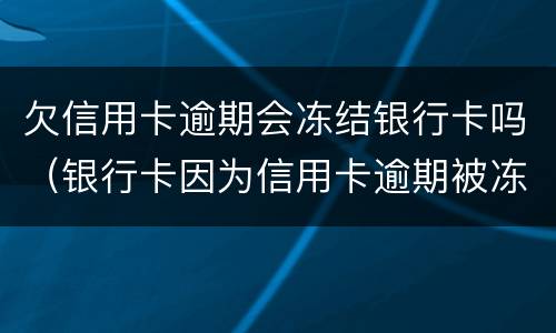 欠信用卡逾期会冻结银行卡吗（银行卡因为信用卡逾期被冻结怎么办）