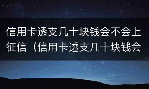 信用卡透支几十块钱会不会上征信（信用卡透支几十块钱会不会上征信呢）