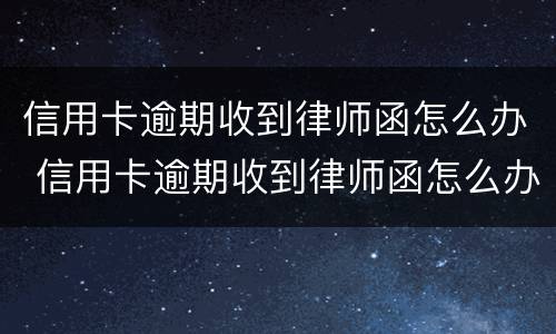 信用卡逾期收到律师函怎么办 信用卡逾期收到律师函怎么办没钱了