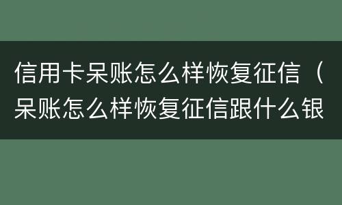 信用卡呆账怎么样恢复征信（呆账怎么样恢复征信跟什么银行联系）
