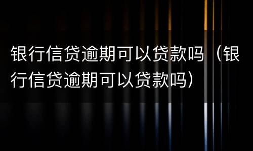 银行信贷逾期可以贷款吗（银行信贷逾期可以贷款吗）