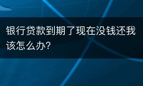 银行贷款到期了现在没钱还我该怎么办？