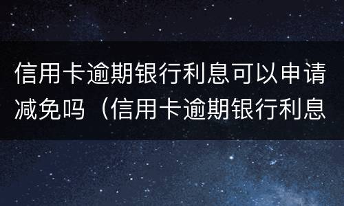 信用卡逾期银行利息可以申请减免吗（信用卡逾期银行利息可以申请减免吗知乎）