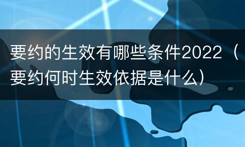 要约的生效有哪些条件2022（要约何时生效依据是什么）