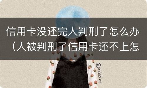 信用卡没还完人判刑了怎么办（人被判刑了信用卡还不上怎么办）