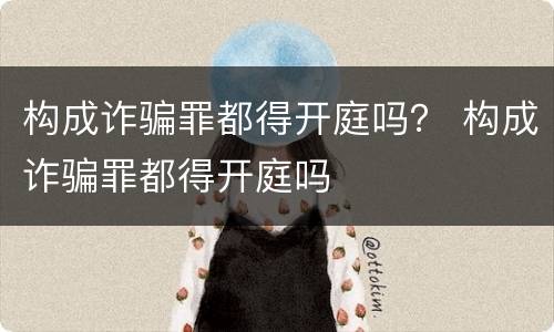 构成诈骗罪都得开庭吗？ 构成诈骗罪都得开庭吗