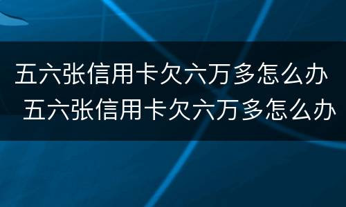 五六张信用卡欠六万多怎么办 五六张信用卡欠六万多怎么办啊