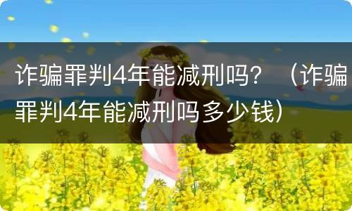 诈骗罪判4年能减刑吗？（诈骗罪判4年能减刑吗多少钱）