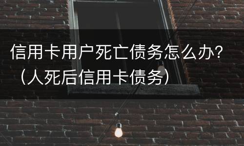信用卡用户死亡债务怎么办？（人死后信用卡债务）