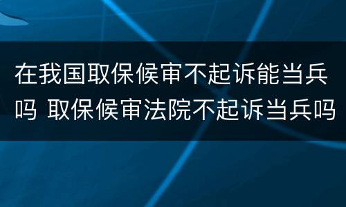 在我国取保候审不起诉能当兵吗 取保候审法院不起诉当兵吗