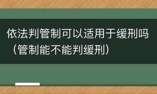 依法判管制可以适用于缓刑吗（管制能不能判缓刑）