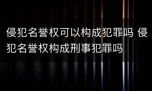 侵犯名誉权可以构成犯罪吗 侵犯名誉权构成刑事犯罪吗