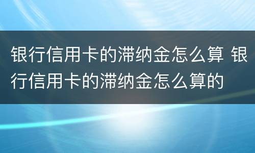 银行信用卡的滞纳金怎么算 银行信用卡的滞纳金怎么算的