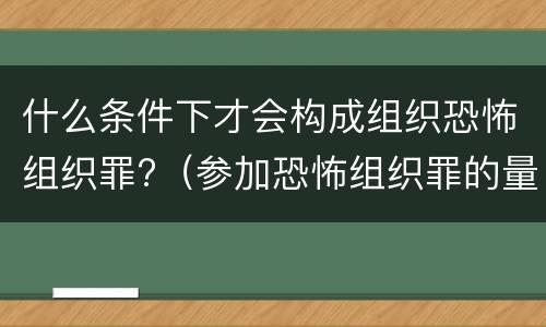 什么条件下才会构成组织恐怖组织罪?（参加恐怖组织罪的量刑）