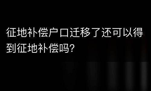 征地补偿户口迁移了还可以得到征地补偿吗？