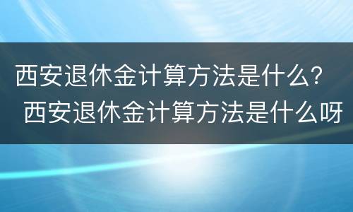 西安退休金计算方法是什么？ 西安退休金计算方法是什么呀