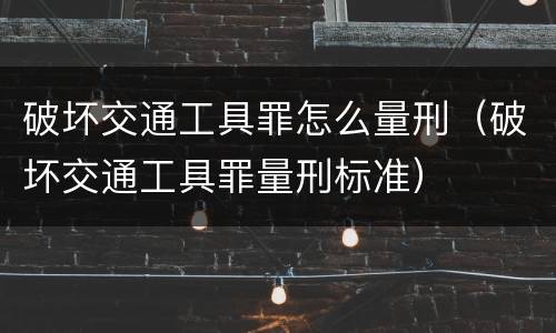 破坏交通工具罪怎么量刑（破坏交通工具罪量刑标准）