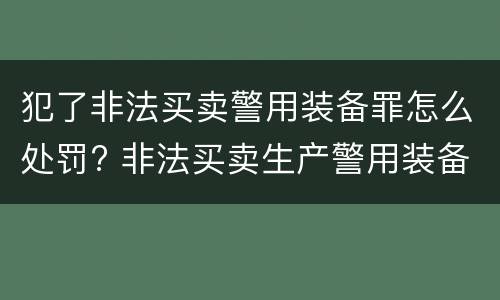 犯了非法买卖警用装备罪怎么处罚? 非法买卖生产警用装备罪量刑