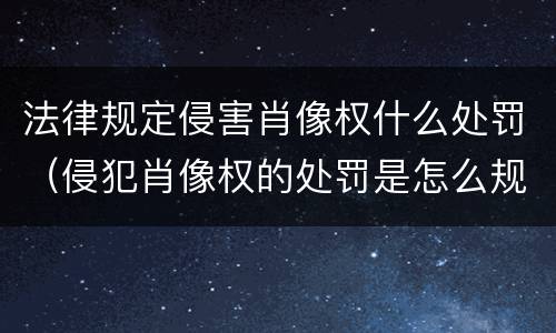 法律规定侵害肖像权什么处罚（侵犯肖像权的处罚是怎么规定的）