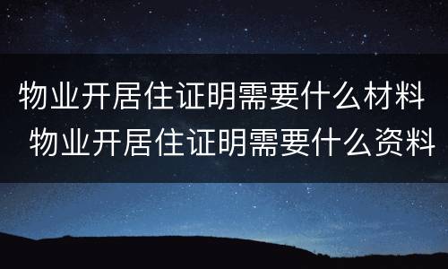 物业开居住证明需要什么材料 物业开居住证明需要什么资料