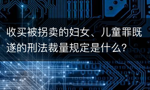 收买被拐卖的妇女、儿童罪既遂的刑法裁量规定是什么？