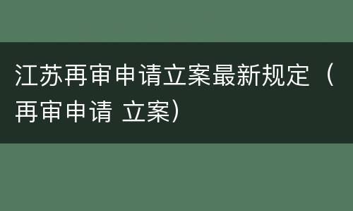 江苏再审申请立案最新规定（再审申请 立案）