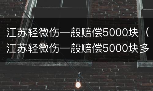 江苏轻微伤一般赔偿5000块（江苏轻微伤一般赔偿5000块多少）