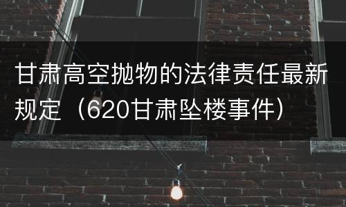 甘肃高空抛物的法律责任最新规定（620甘肃坠楼事件）