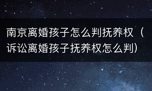 南京离婚孩子怎么判抚养权（诉讼离婚孩子抚养权怎么判）