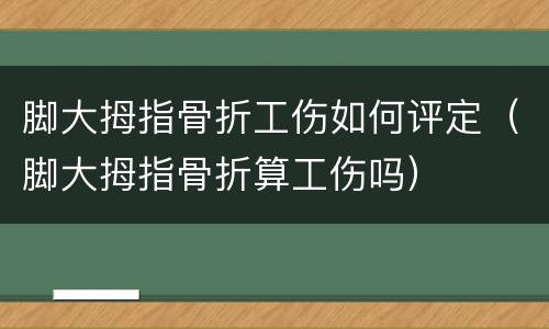 脚大拇指骨折工伤如何评定（脚大拇指骨折算工伤吗）