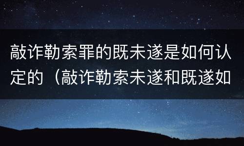 敲诈勒索罪的既未遂是如何认定的（敲诈勒索未遂和既遂如何量刑）