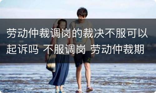 劳动仲裁调岗的裁决不服可以起诉吗 不服调岗 劳动仲裁期间 要上班吗