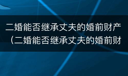 二婚能否继承丈夫的婚前财产（二婚能否继承丈夫的婚前财产呢）